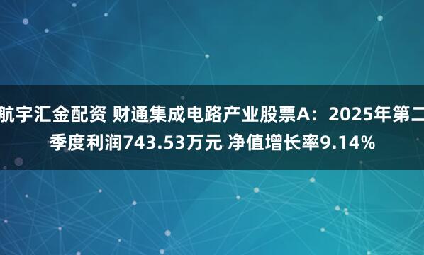 航宇汇金配资 财通集成电路产业股票A：2025年第二季度利润743.53万元 净值增长率9.14%
