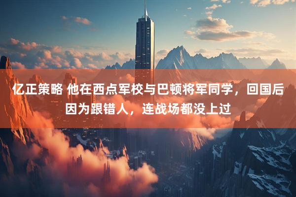 亿正策略 他在西点军校与巴顿将军同学，回国后因为跟错人，连战场都没上过