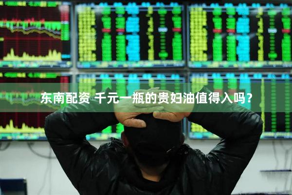 东南配资 千元一瓶的贵妇油值得入吗？