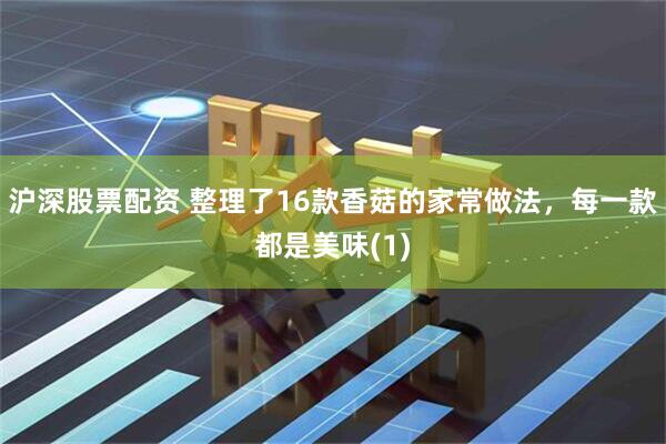 沪深股票配资 整理了16款香菇的家常做法，每一款都是美味(1)