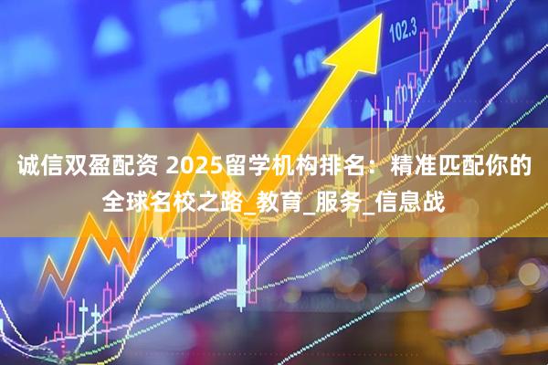 诚信双盈配资 2025留学机构排名：精准匹配你的全球名校之路_教育_服务_信息战