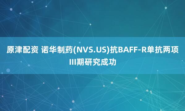 原津配资 诺华制药(NVS.US)抗BAFF-R单抗两项III期研究成功